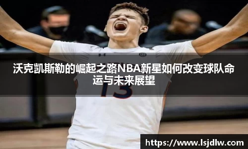 沃克凯斯勒的崛起之路NBA新星如何改变球队命运与未来展望