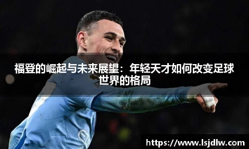 福登的崛起与未来展望：年轻天才如何改变足球世界的格局