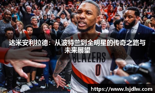 达米安利拉德：从波特兰到全明星的传奇之路与未来展望