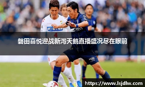 磐田喜悦迎战新泻天鹅直播盛况尽在眼前