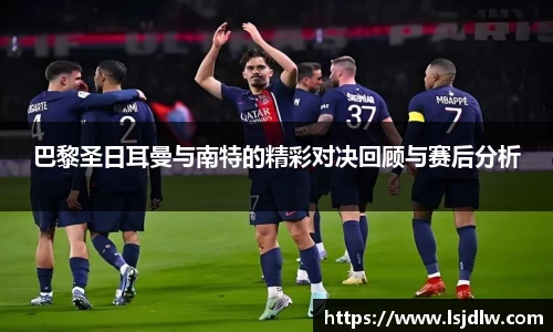 巴黎圣日耳曼与南特的精彩对决回顾与赛后分析